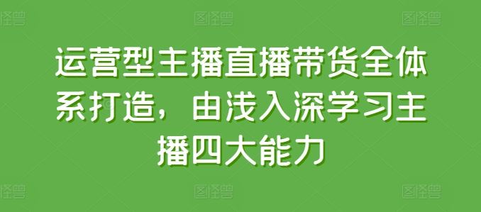 运营型主播直播带货全体系打造，由浅入深学习主播四大能力-简创网