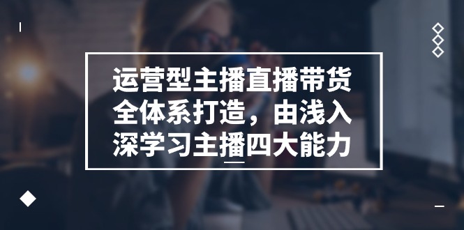 （11214期）运营型 主播直播带货全体系打造，由浅入深学习主播四大能力（9节）-创客商