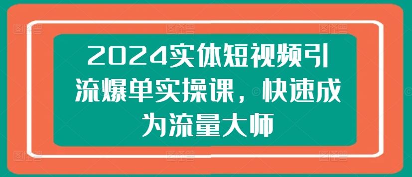 2024实体短视频引流爆单实操课，快速成为流量大师-创客商