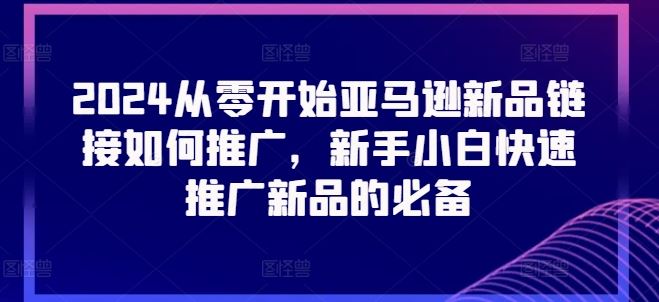 2024从零开始亚马逊新品链接如何推广，新手小白快速推广新品的必备-创客商