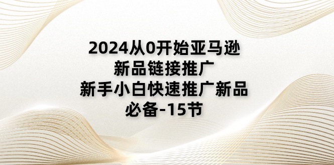 （11224期）2024从0开始亚马逊新品链接推广，新手小白快速推广新品的必备-15节-创客商