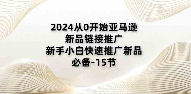 2024从0开始亚马逊新品链接推广，新手小白快速推广新品的必备（15节）-创客商