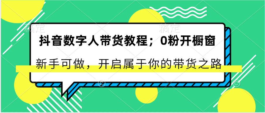 抖音数字人带货教程：0粉开橱窗 新手可做 开启属于你的带货之路-创客商