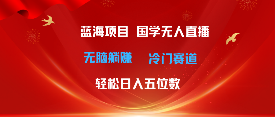 （11232期）超级蓝海项目 国学无人直播日入五位数 无脑躺赚冷门赛道 最新玩法-创客商