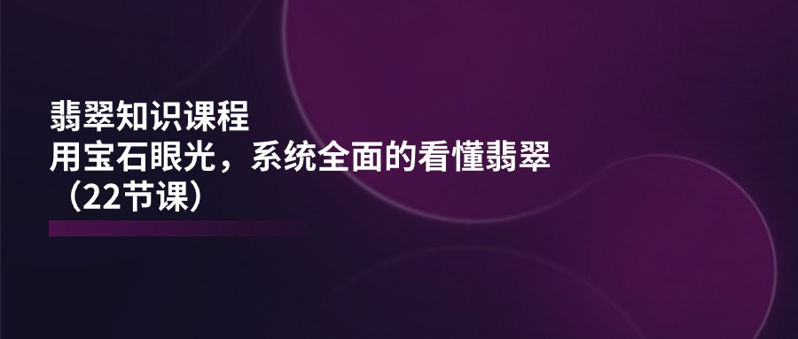 翡翠知识课程，用宝石眼光，系统全面的看懂翡翠（22节课）-赚客网赚