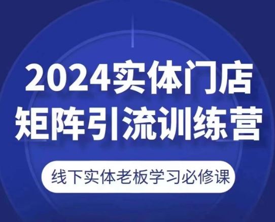 2024实体门店矩阵引流训练营，线下实体老板学习必修课-赚客网赚