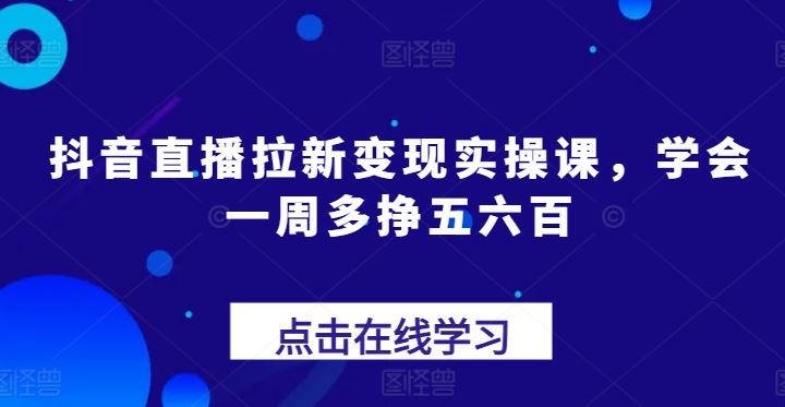 抖音直播拉新变现实操课，学会一周多挣五六百-简创网