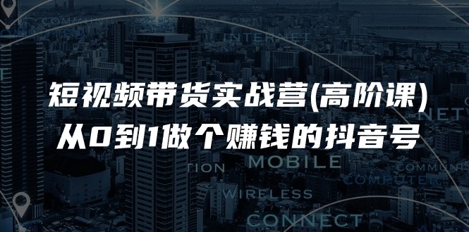 （11253期）短视频带货实战营(高阶课)，从0到1做个赚钱的抖音号（17节课）-创客商