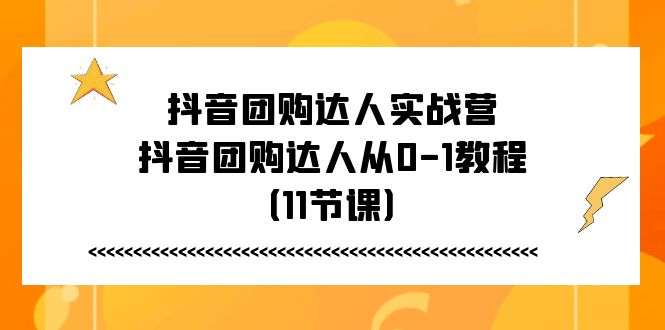 抖音团购达人实战营，抖音团购达人从0-1教程（11节课）-赚客网赚