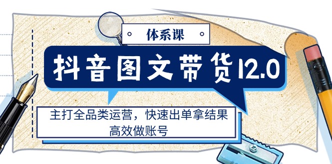 （11276期）抖音图文带货12.0体系课，主打全品类运营，快速出单拿结果，高效做账号-简创网