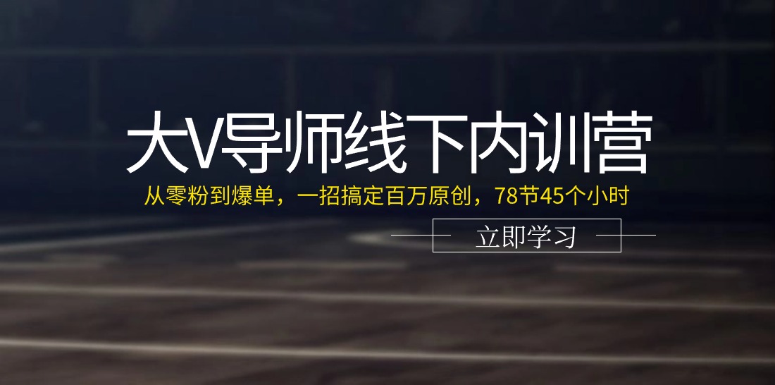 大V导师线下内训营：从零粉到爆单，一招搞定百万原创（78节45个小时）-创客商