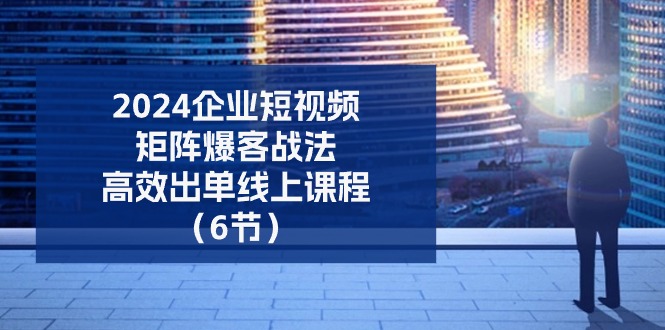 （11285期）2024企业-短视频-矩阵 爆客战法，高效出单线上课程（6节）-创客商