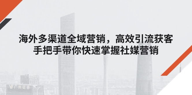 （11286期）海外多渠道 全域营销，高效引流获客，手把手带你快速掌握社媒营销-创客商