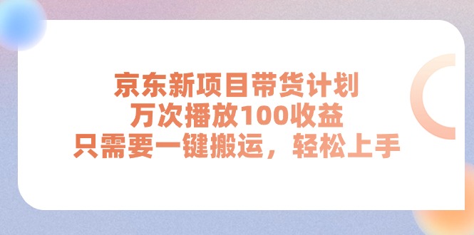 （11300期）京东新项目带货计划，万次播放100收益，只需要一键搬运，轻松上手-创客商