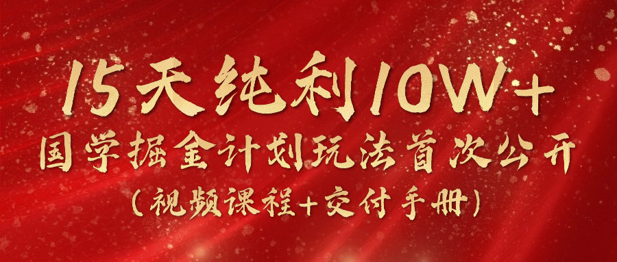 《国学掘金计划2024》实战教学视频，15天纯利10W+（视频课程+交付手册）-创客商