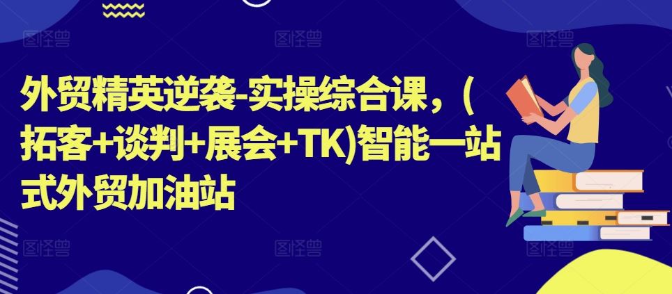 外贸精英逆袭-实操综合课，(拓客+谈判+展会+TK)智能一站式外贸加油站-创客商