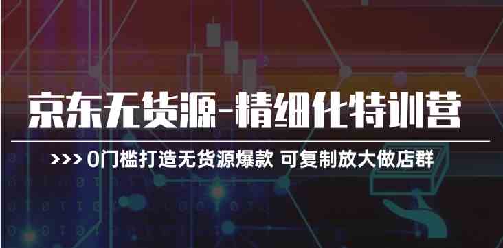 京东无货源精细化特训营，0门槛打造无货源爆款，可复制放大做店群-创客商