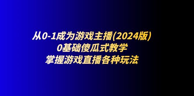 （11318期）从0-1成为游戏主播(2024版)：0基础傻瓜式教学，掌握游戏直播各种玩法-创客商