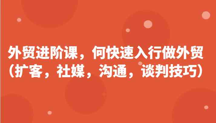 外贸进阶课，帮助你了解如何快速入行做外贸（扩客，社媒，沟通，谈判技巧）更新180节-创客商