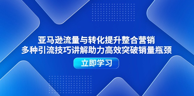 （11335期）亚马逊流量与转化提升整合营销，多种引流技巧讲解助力高效突破销量瓶颈-创客商