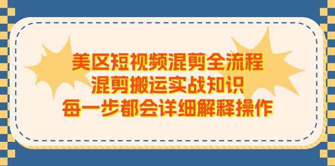 （11334期）美区短视频混剪全流程，混剪搬运实战知识，每一步都会详细解释操作-创客商