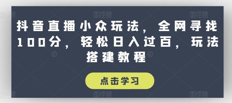 抖音直播小众玩法，全网寻找100分，轻松日入过百，玩法搭建教程【揭秘】-创客商