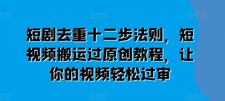 短剧去重十二步法则，短视频搬运过原创教程，让你的视频轻松过审-创客商