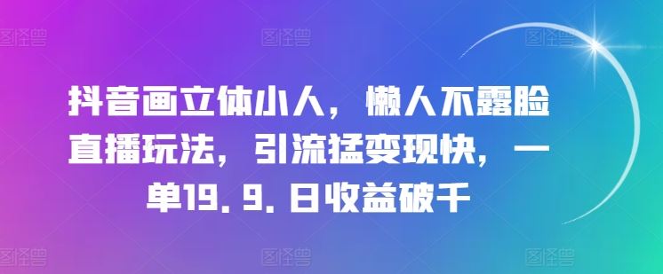 抖音画立体小人，懒人不露脸直播玩法，引流猛变现快，一单19.9.日收益破千【揭秘】-创客商