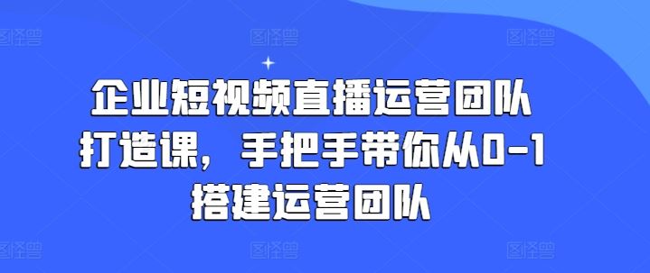 企业短视频直播运营团队打造课，手把手带你从0-1搭建运营团队-简创网