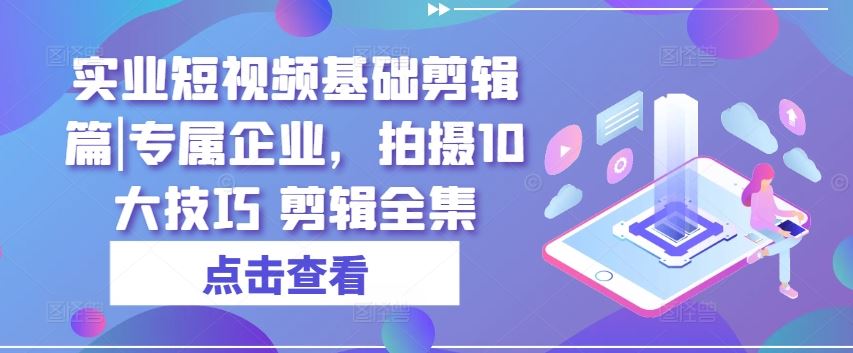 实业短视频基础剪辑篇|专属企业，拍摄10大技巧 剪辑全集-简创网