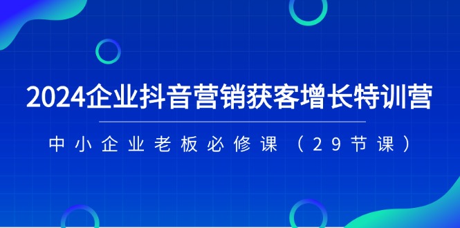 （11349期）2024企业抖音-营销获客增长特训营，中小企业老板必修课（29节课）-创客商