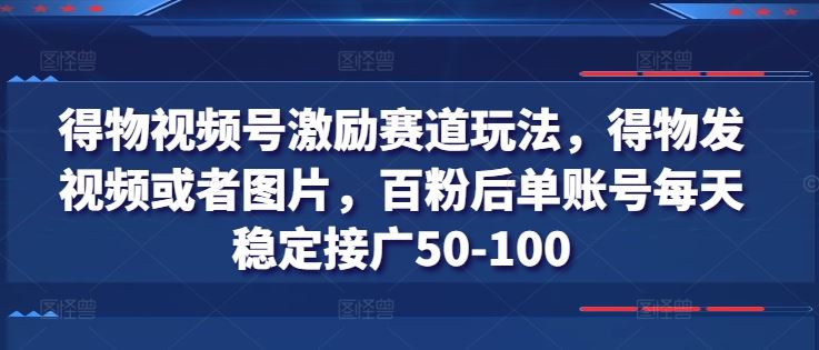 得物视频号激励赛道玩法，得物发视频或者图片，百粉后单账号每天稳定接广50-100-创客商