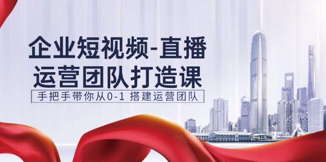 企业短视频直播运营团队打造课，手把手带你从0-1搭建运营团队（15节）-创客商