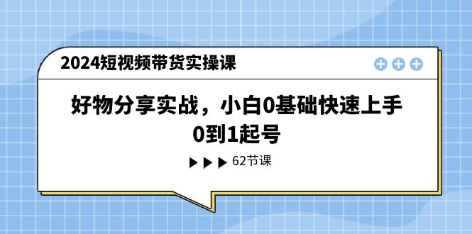 （11372期）2024短视频带货实操课，好物分享实战，小白0基础快速上手，0到1起号-创客商