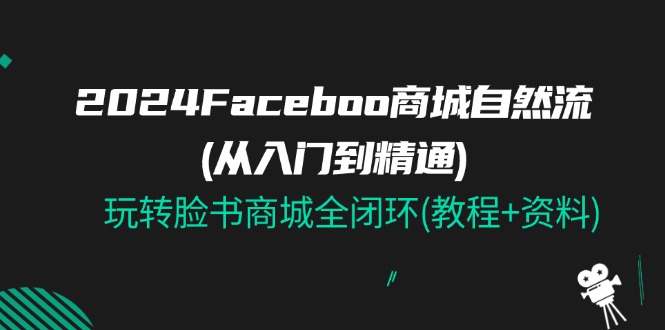 （11368期）2024Faceboo 商城自然流(从入门到精通)，玩转脸书商城全闭环(教程+资料)-创客商