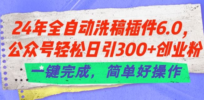 24年全自动洗稿插件6.0.公众号轻松日引300+创业粉，一键完成，简单好操作【揭秘】-创客商