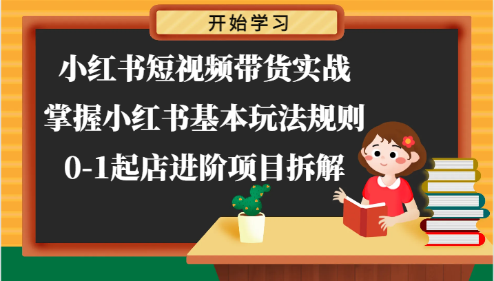 小红书短视频带货实战-掌握小红书基本玩法规则，0-1起店进阶项目拆解-创客商