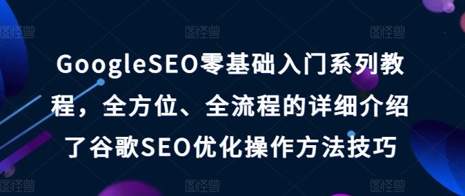 GoogleSEO零基础入门系列教程，全方位、全流程的详细介绍了谷歌SEO优化操作方法技巧-创客商