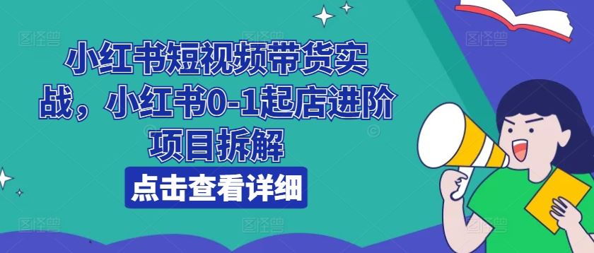 小红书短视频带货实战，小红书0-1起店进阶项目拆解-创客商