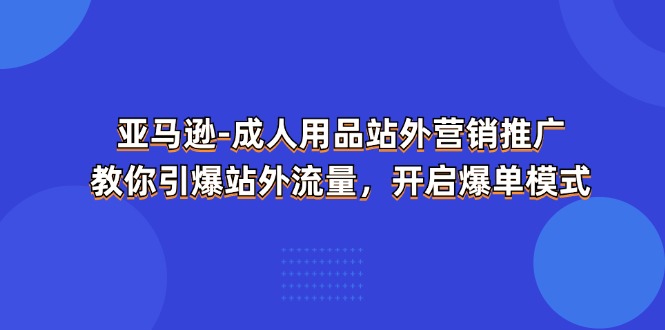 （11398期）亚马逊-成人用品 站外营销推广  教你引爆站外流量，开启爆单模式-创客商