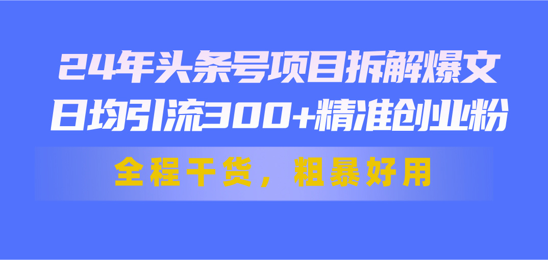 （11397期）24年头条号项目拆解爆文，日均引流300+精准创业粉，全程干货，粗暴好用-创客商