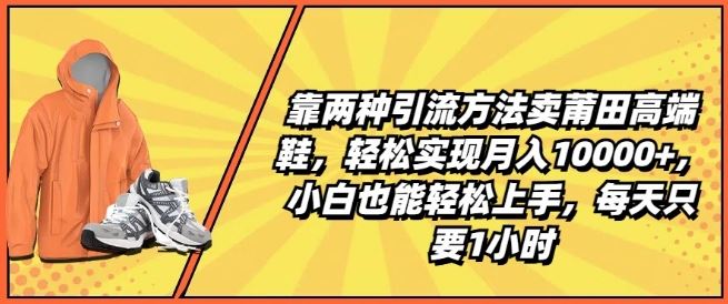 靠两种引流方法卖莆田高端鞋，轻松实现月入1W+，小白也能轻松上手，每天只要1小时【揭秘】-创客商