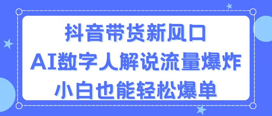 （11401期）抖音带货新风口，AI数字人解说，流量爆炸，小白也能轻松爆单-创客商