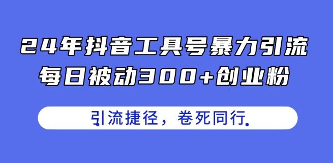 24年抖音工具号暴力引流，每日被动300+创业粉，创业粉捷径，卷死同行【揭秘】-创客商