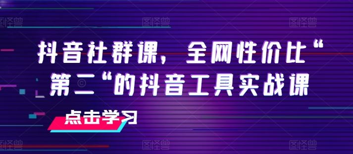 抖音社群课，全网性价比“第二“的抖音工具实战课-创客商