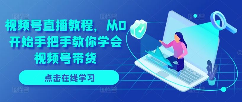 视频号直播教程，从0开始手把手教你学会视频号带货-创客商