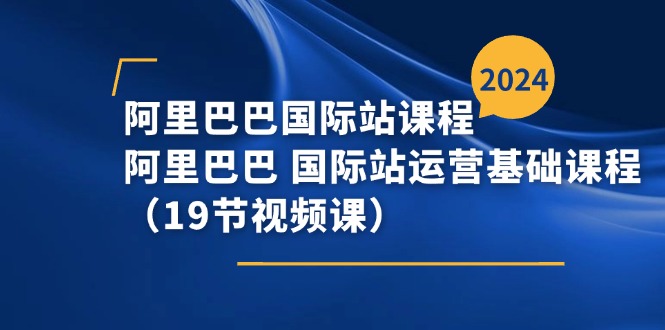 （11415期）阿里巴巴-国际站课程，阿里巴巴 国际站运营基础课程（19节视频课）-创客商