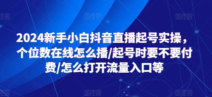 2024新手小白抖音直播起号实操，个位数在线怎么播/起号时要不要付费/怎么打开流量入口等-简创网