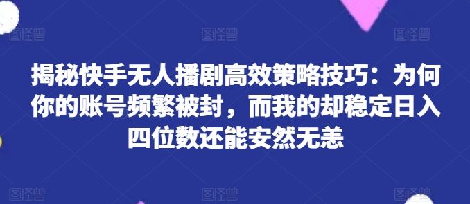 揭秘快手无人播剧高效策略技巧：为何你的账号频繁被封，而我的却稳定日入四位数还能安然无恙【揭秘】-简创网