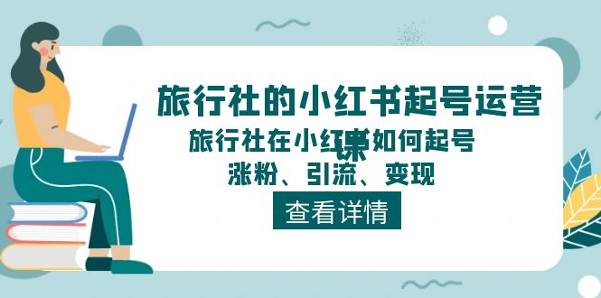 旅行社的小红书起号运营课，旅行社在小红书如何起号、涨粉、引流、变现-创客商